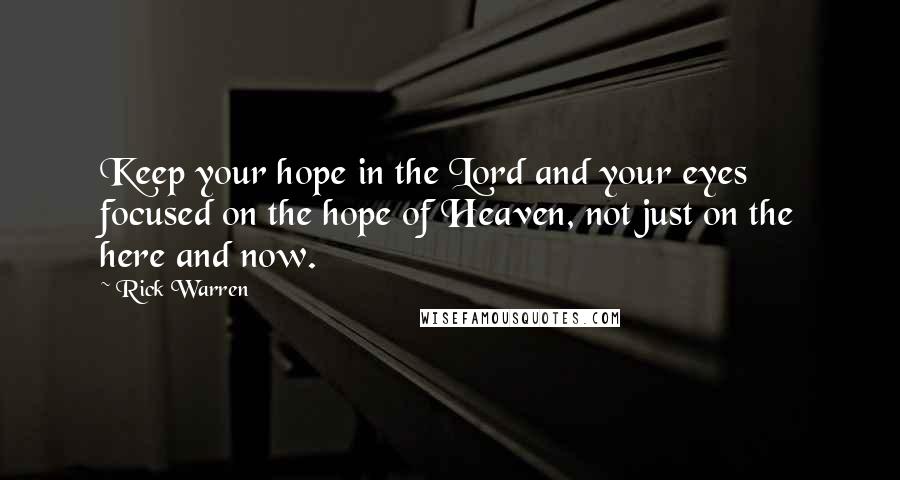 Rick Warren Quotes: Keep your hope in the Lord and your eyes focused on the hope of Heaven, not just on the here and now.