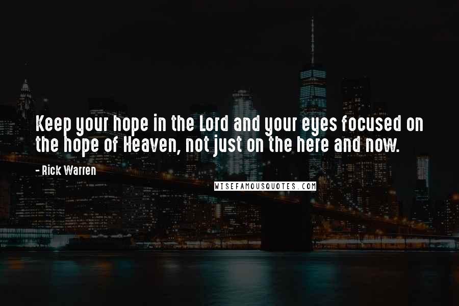 Rick Warren Quotes: Keep your hope in the Lord and your eyes focused on the hope of Heaven, not just on the here and now.