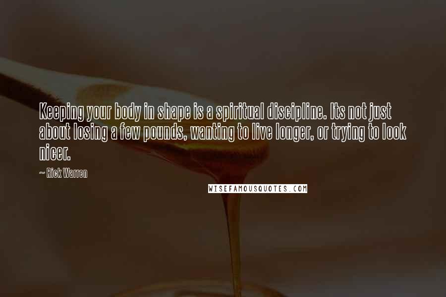 Rick Warren Quotes: Keeping your body in shape is a spiritual discipline. Its not just about losing a few pounds, wanting to live longer, or trying to look nicer.