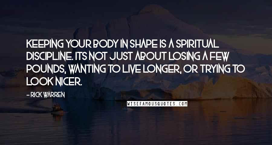 Rick Warren Quotes: Keeping your body in shape is a spiritual discipline. Its not just about losing a few pounds, wanting to live longer, or trying to look nicer.