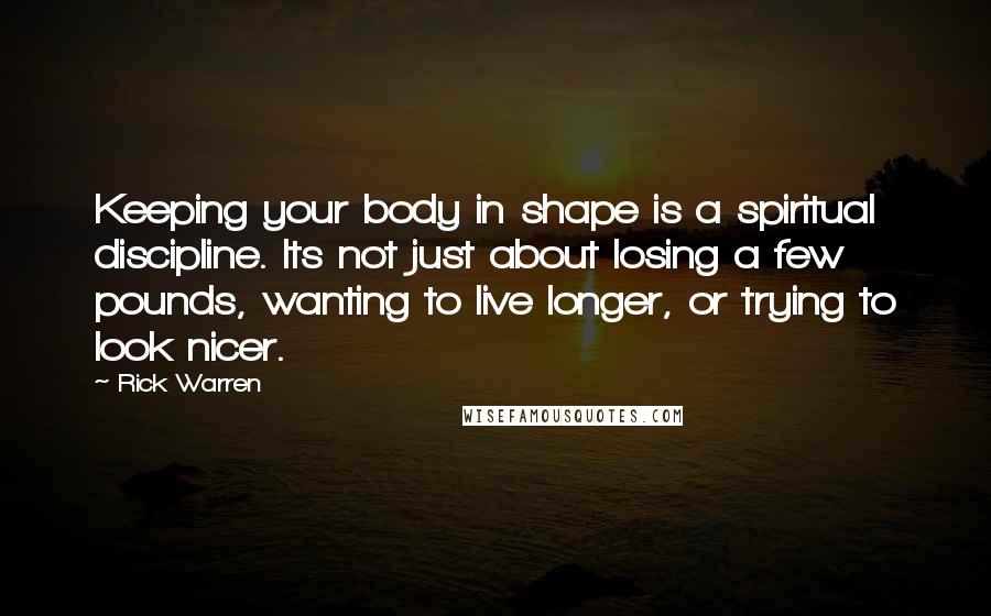 Rick Warren Quotes: Keeping your body in shape is a spiritual discipline. Its not just about losing a few pounds, wanting to live longer, or trying to look nicer.