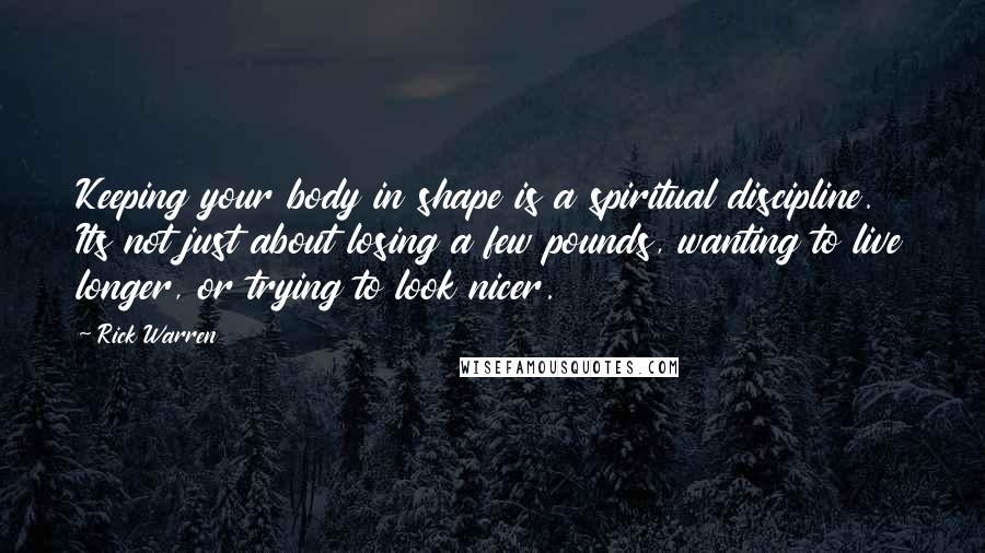 Rick Warren Quotes: Keeping your body in shape is a spiritual discipline. Its not just about losing a few pounds, wanting to live longer, or trying to look nicer.