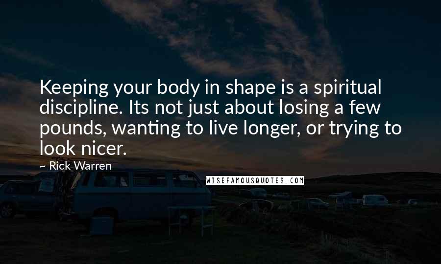Rick Warren Quotes: Keeping your body in shape is a spiritual discipline. Its not just about losing a few pounds, wanting to live longer, or trying to look nicer.