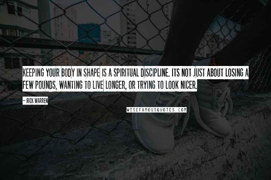 Rick Warren Quotes: Keeping your body in shape is a spiritual discipline. Its not just about losing a few pounds, wanting to live longer, or trying to look nicer.