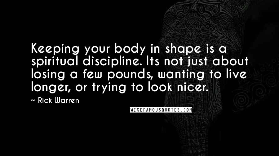 Rick Warren Quotes: Keeping your body in shape is a spiritual discipline. Its not just about losing a few pounds, wanting to live longer, or trying to look nicer.