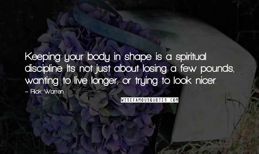 Rick Warren Quotes: Keeping your body in shape is a spiritual discipline. Its not just about losing a few pounds, wanting to live longer, or trying to look nicer.
