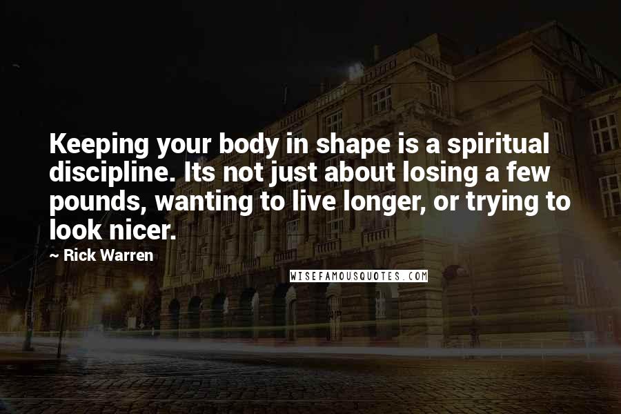 Rick Warren Quotes: Keeping your body in shape is a spiritual discipline. Its not just about losing a few pounds, wanting to live longer, or trying to look nicer.