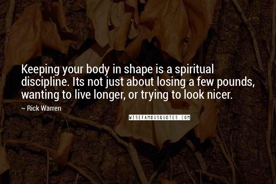 Rick Warren Quotes: Keeping your body in shape is a spiritual discipline. Its not just about losing a few pounds, wanting to live longer, or trying to look nicer.