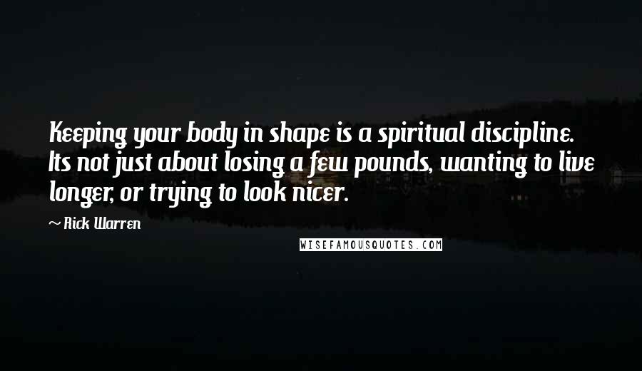 Rick Warren Quotes: Keeping your body in shape is a spiritual discipline. Its not just about losing a few pounds, wanting to live longer, or trying to look nicer.