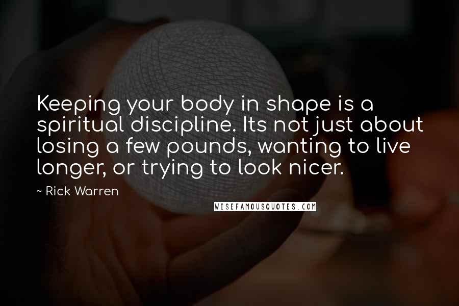 Rick Warren Quotes: Keeping your body in shape is a spiritual discipline. Its not just about losing a few pounds, wanting to live longer, or trying to look nicer.