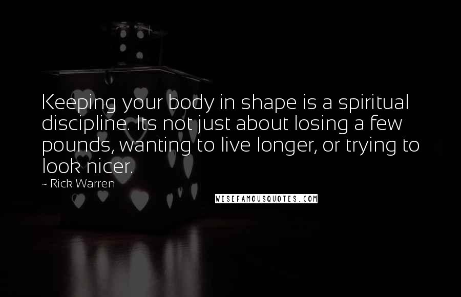 Rick Warren Quotes: Keeping your body in shape is a spiritual discipline. Its not just about losing a few pounds, wanting to live longer, or trying to look nicer.