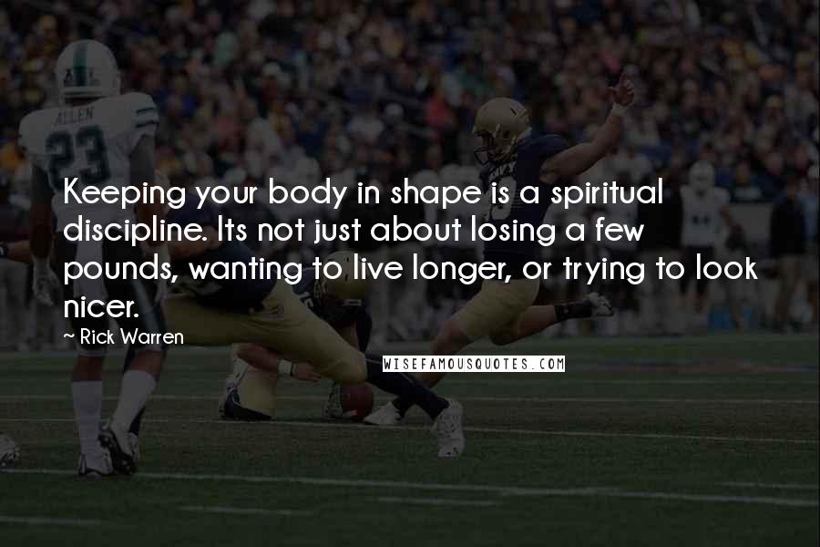 Rick Warren Quotes: Keeping your body in shape is a spiritual discipline. Its not just about losing a few pounds, wanting to live longer, or trying to look nicer.