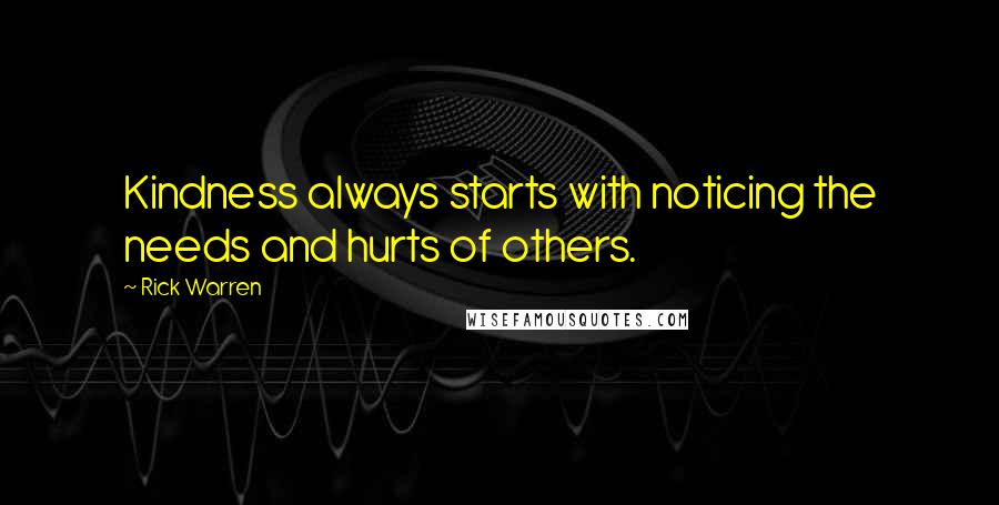 Rick Warren Quotes: Kindness always starts with noticing the needs and hurts of others.