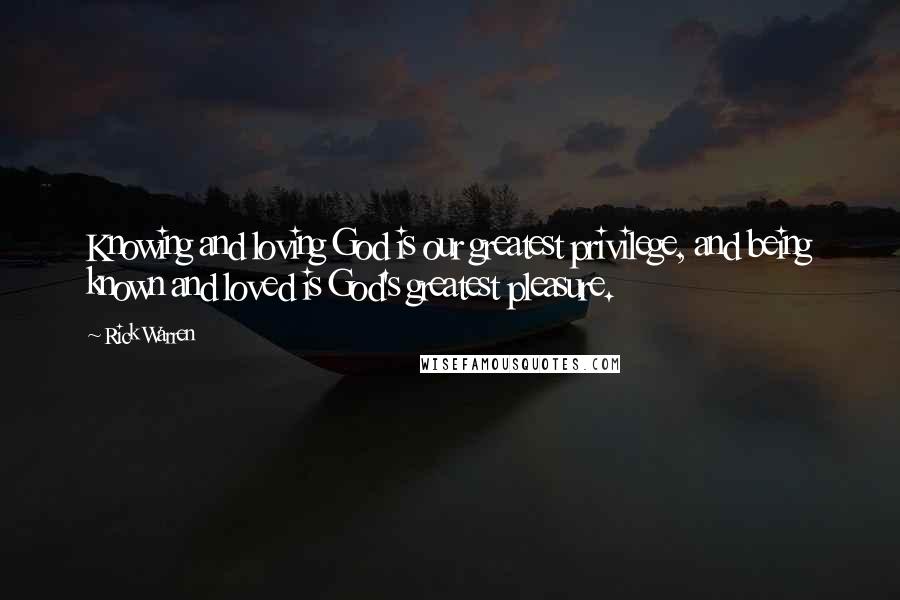 Rick Warren Quotes: Knowing and loving God is our greatest privilege, and being known and loved is God's greatest pleasure.