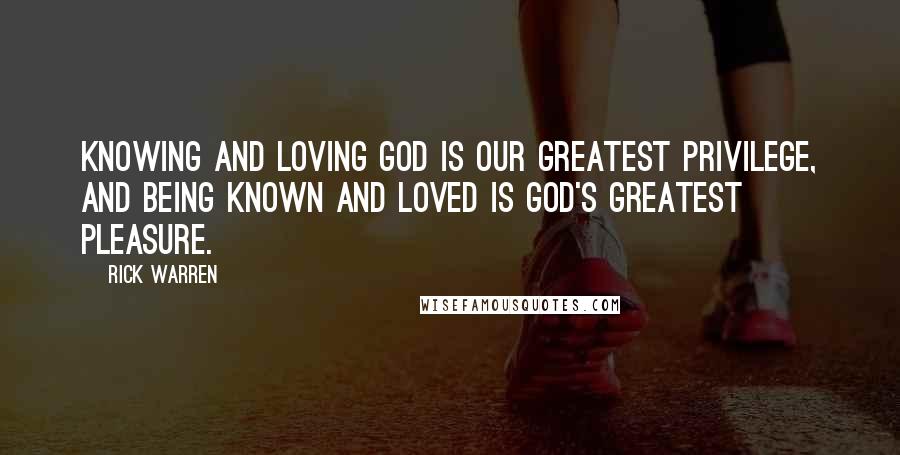 Rick Warren Quotes: Knowing and loving God is our greatest privilege, and being known and loved is God's greatest pleasure.