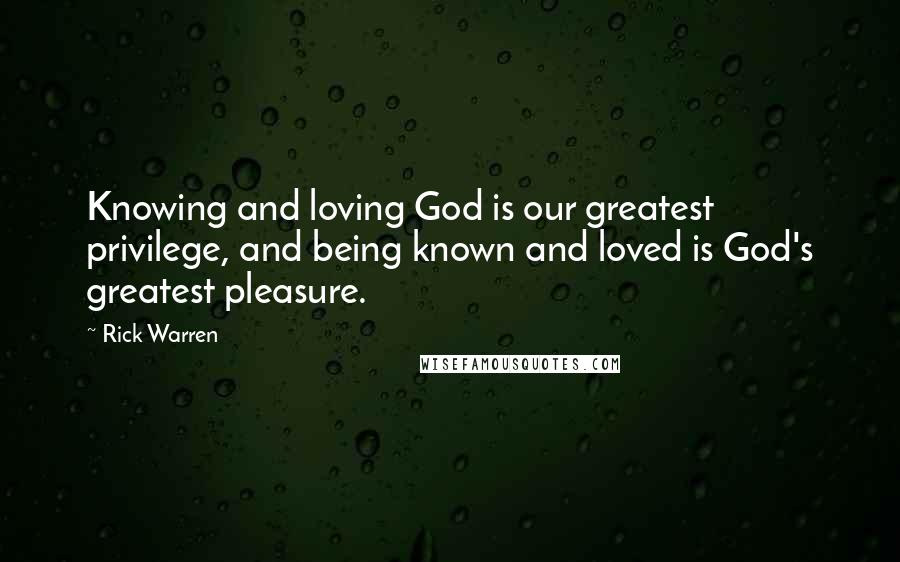 Rick Warren Quotes: Knowing and loving God is our greatest privilege, and being known and loved is God's greatest pleasure.