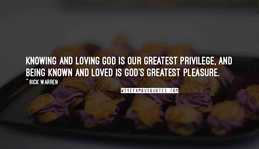 Rick Warren Quotes: Knowing and loving God is our greatest privilege, and being known and loved is God's greatest pleasure.