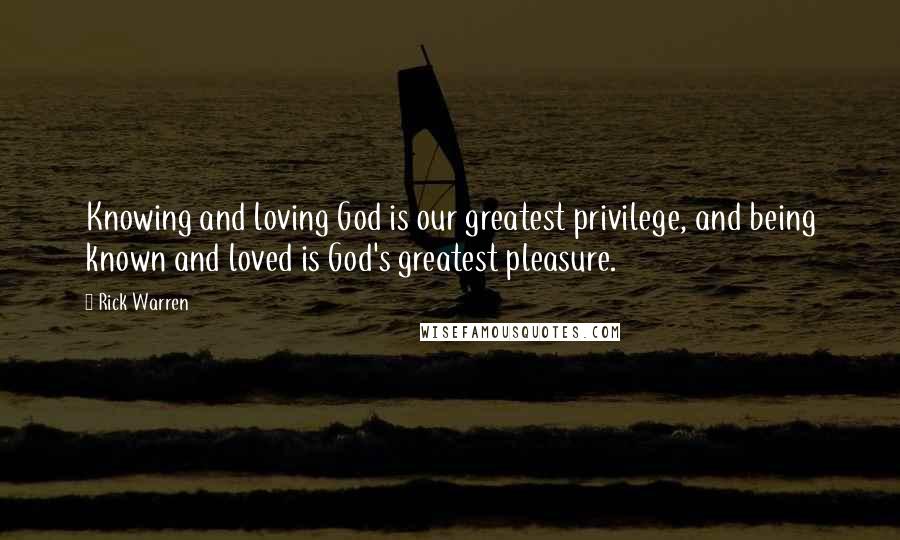 Rick Warren Quotes: Knowing and loving God is our greatest privilege, and being known and loved is God's greatest pleasure.