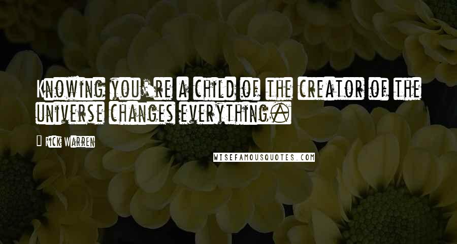 Rick Warren Quotes: Knowing you're a child of the creator of the universe changes everything.