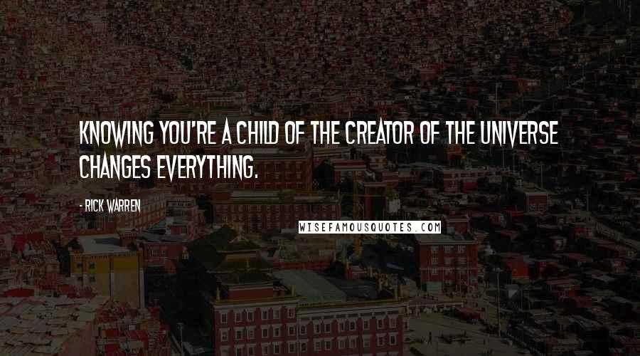 Rick Warren Quotes: Knowing you're a child of the creator of the universe changes everything.