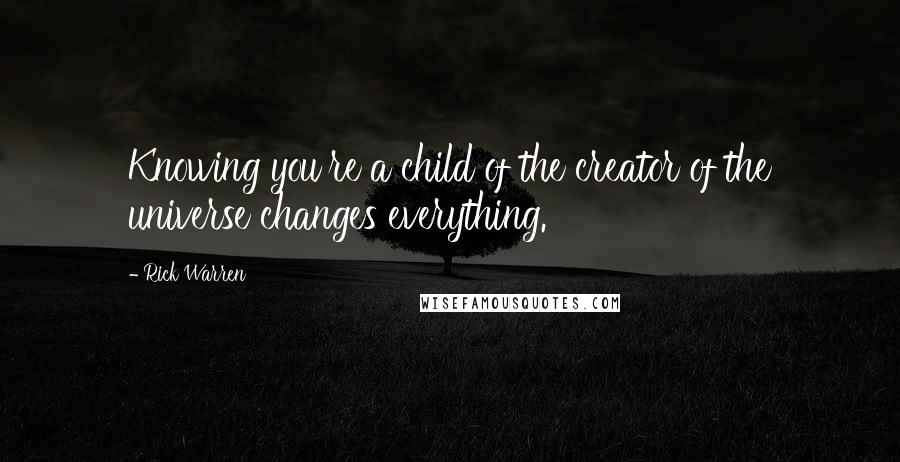 Rick Warren Quotes: Knowing you're a child of the creator of the universe changes everything.