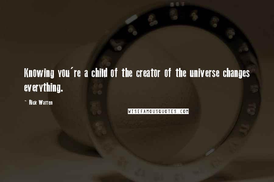 Rick Warren Quotes: Knowing you're a child of the creator of the universe changes everything.