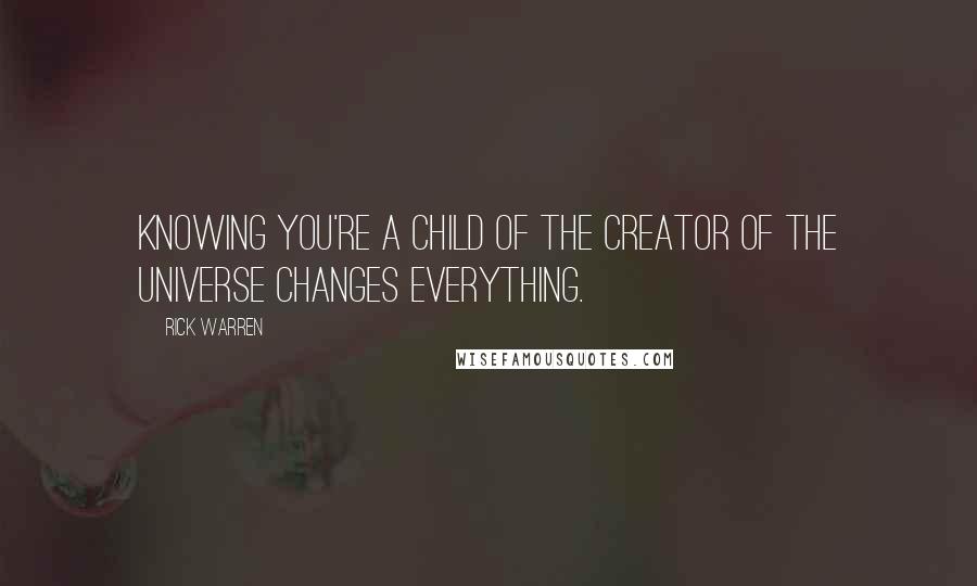 Rick Warren Quotes: Knowing you're a child of the creator of the universe changes everything.