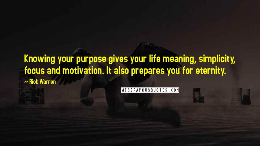 Rick Warren Quotes: Knowing your purpose gives your life meaning, simplicity, focus and motivation. It also prepares you for eternity.