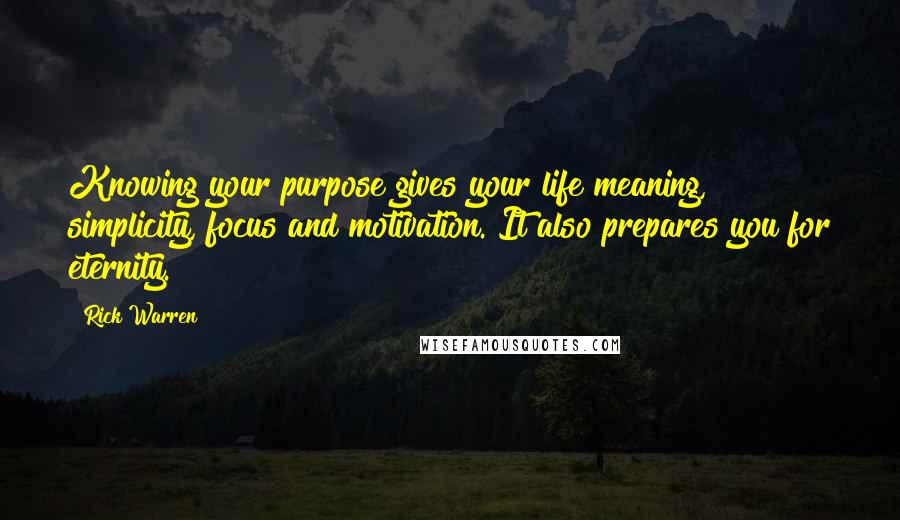 Rick Warren Quotes: Knowing your purpose gives your life meaning, simplicity, focus and motivation. It also prepares you for eternity.