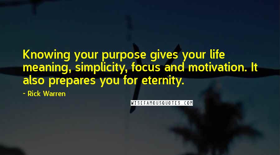 Rick Warren Quotes: Knowing your purpose gives your life meaning, simplicity, focus and motivation. It also prepares you for eternity.