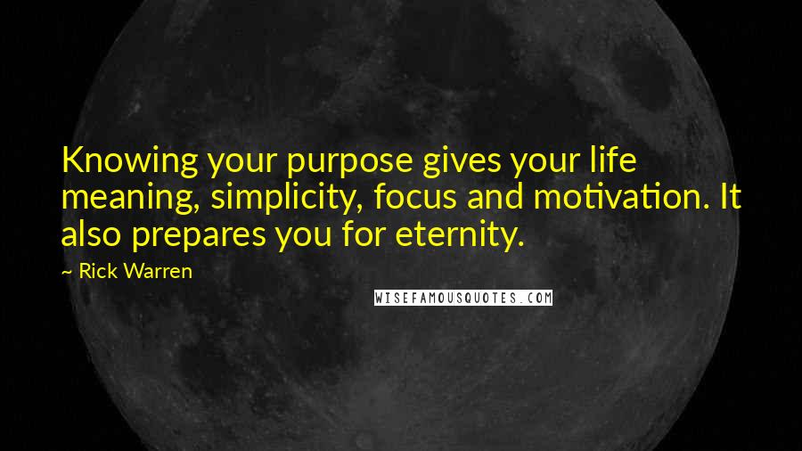 Rick Warren Quotes: Knowing your purpose gives your life meaning, simplicity, focus and motivation. It also prepares you for eternity.