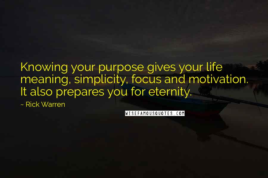 Rick Warren Quotes: Knowing your purpose gives your life meaning, simplicity, focus and motivation. It also prepares you for eternity.