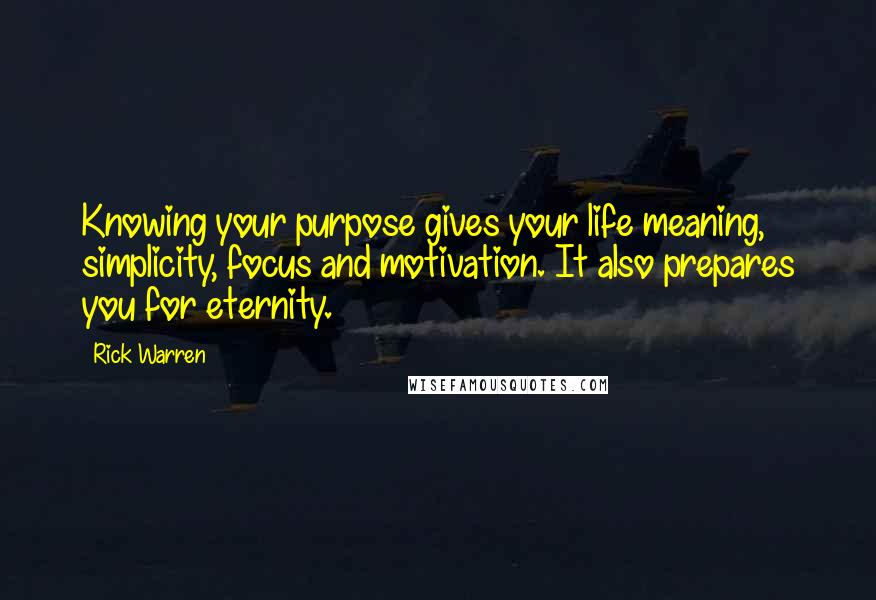 Rick Warren Quotes: Knowing your purpose gives your life meaning, simplicity, focus and motivation. It also prepares you for eternity.
