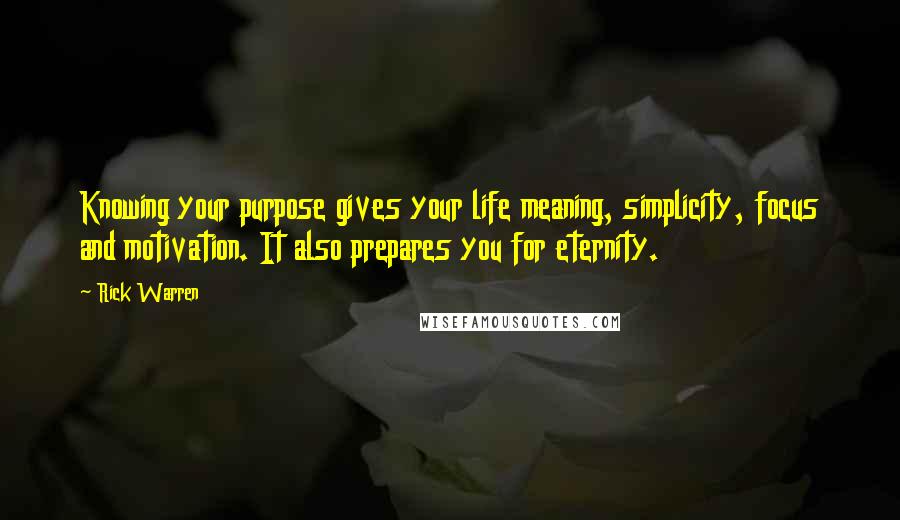 Rick Warren Quotes: Knowing your purpose gives your life meaning, simplicity, focus and motivation. It also prepares you for eternity.