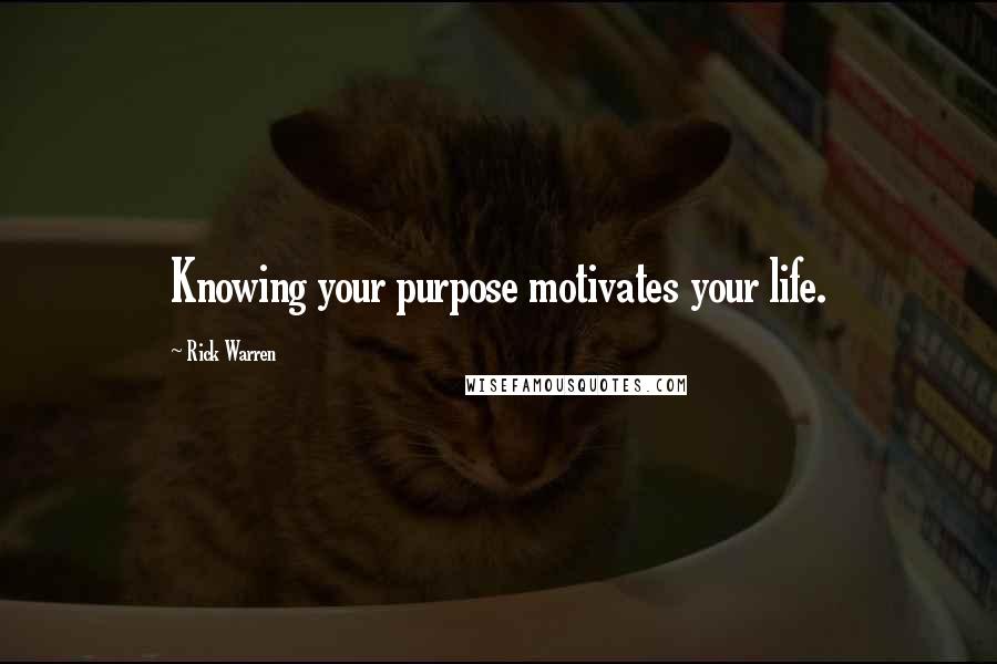 Rick Warren Quotes: Knowing your purpose motivates your life.
