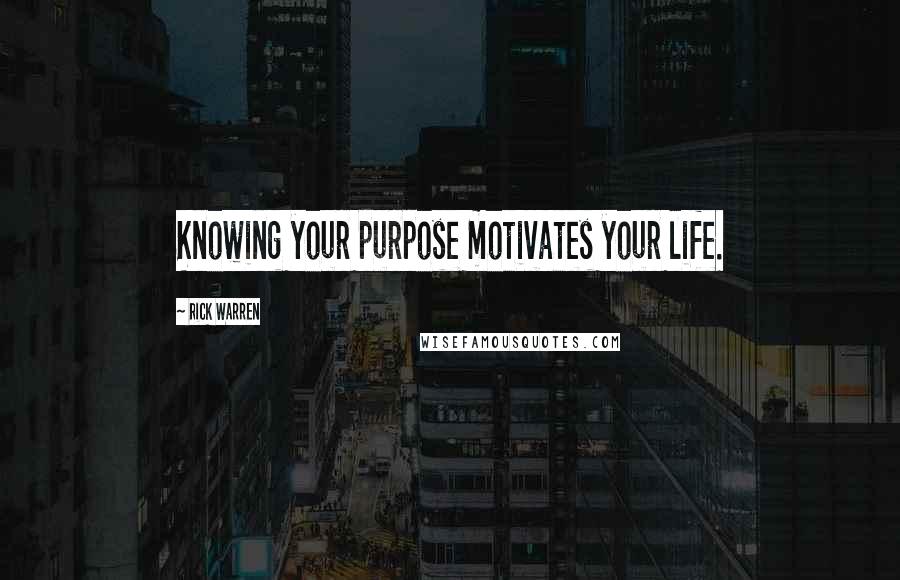 Rick Warren Quotes: Knowing your purpose motivates your life.