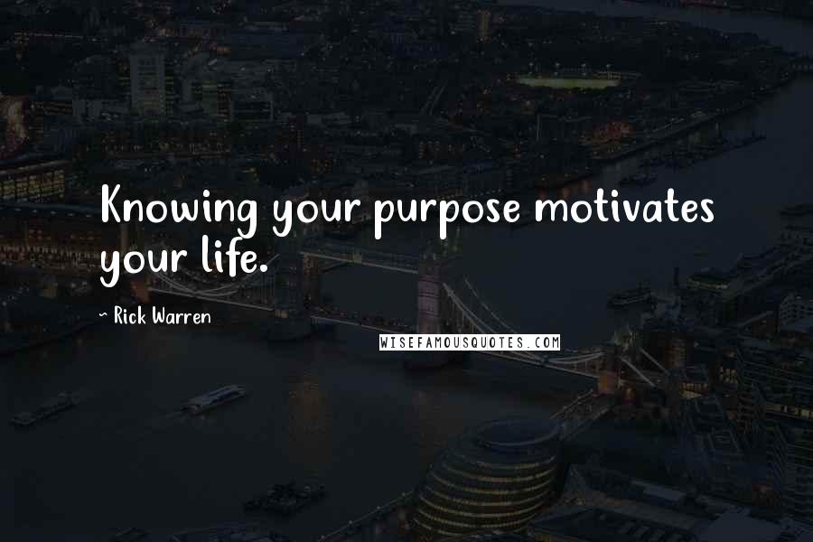 Rick Warren Quotes: Knowing your purpose motivates your life.