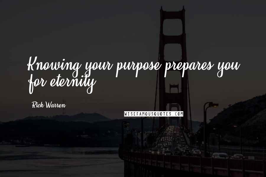 Rick Warren Quotes: Knowing your purpose prepares you for eternity.