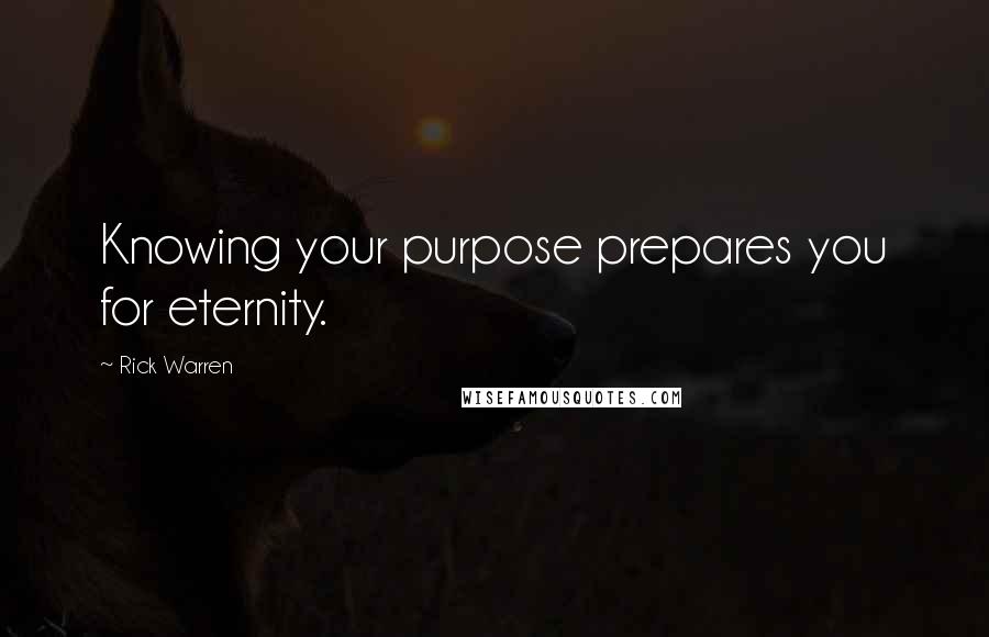 Rick Warren Quotes: Knowing your purpose prepares you for eternity.