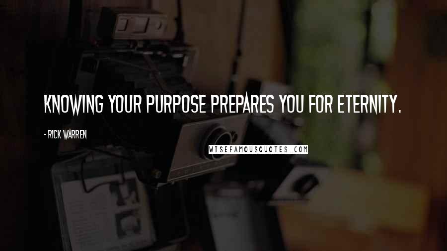 Rick Warren Quotes: Knowing your purpose prepares you for eternity.