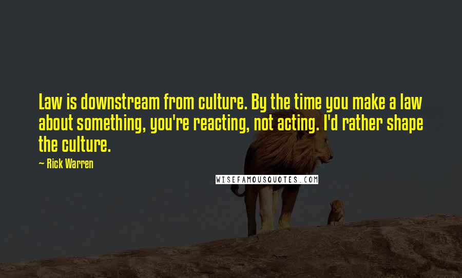 Rick Warren Quotes: Law is downstream from culture. By the time you make a law about something, you're reacting, not acting. I'd rather shape the culture.