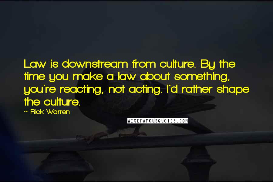 Rick Warren Quotes: Law is downstream from culture. By the time you make a law about something, you're reacting, not acting. I'd rather shape the culture.