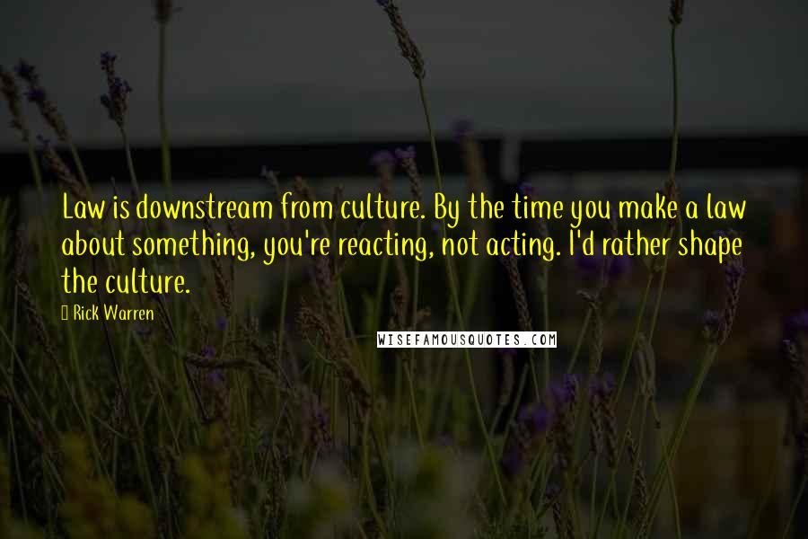 Rick Warren Quotes: Law is downstream from culture. By the time you make a law about something, you're reacting, not acting. I'd rather shape the culture.