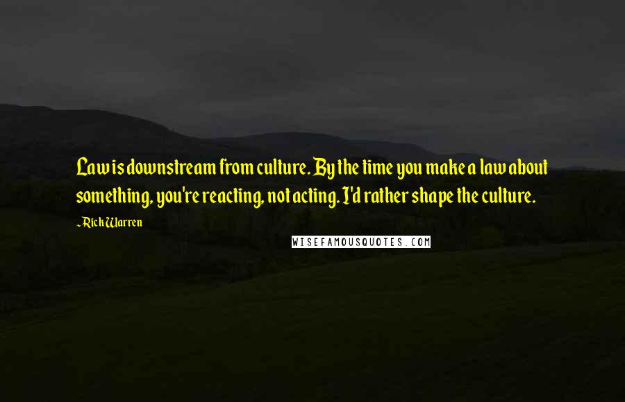 Rick Warren Quotes: Law is downstream from culture. By the time you make a law about something, you're reacting, not acting. I'd rather shape the culture.