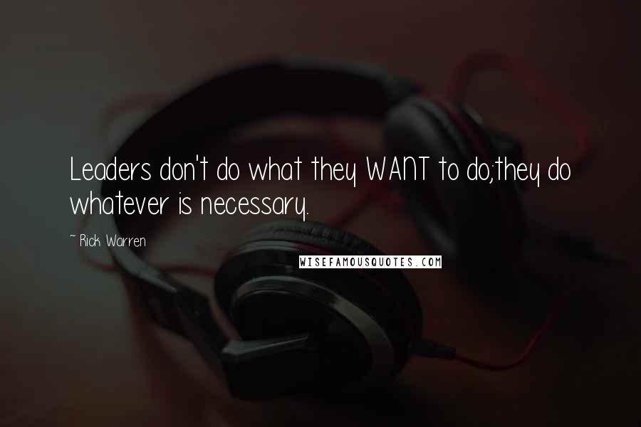 Rick Warren Quotes: Leaders don't do what they WANT to do;they do whatever is necessary.
