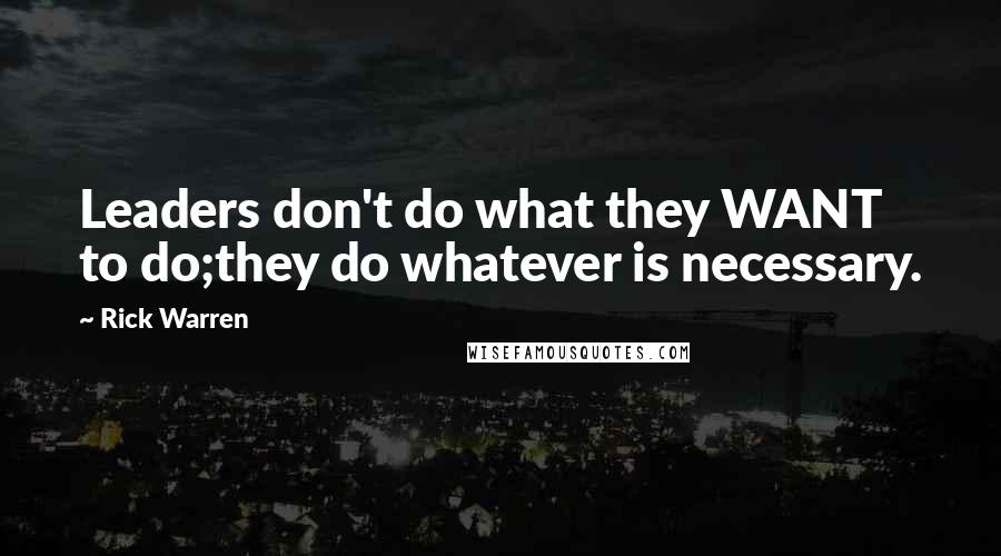 Rick Warren Quotes: Leaders don't do what they WANT to do;they do whatever is necessary.