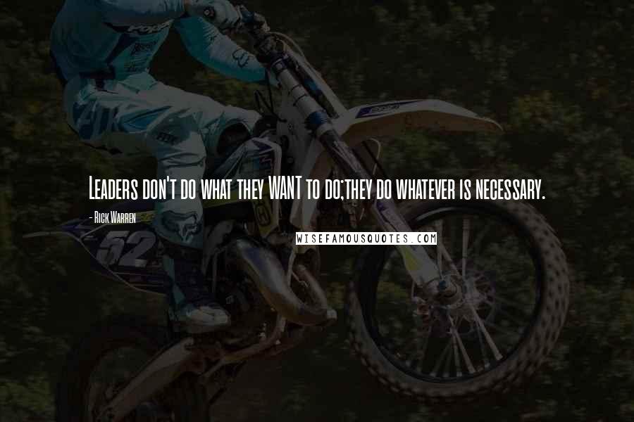 Rick Warren Quotes: Leaders don't do what they WANT to do;they do whatever is necessary.