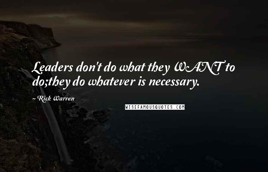 Rick Warren Quotes: Leaders don't do what they WANT to do;they do whatever is necessary.