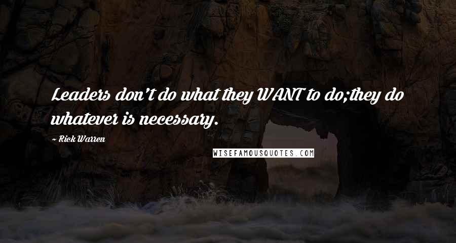 Rick Warren Quotes: Leaders don't do what they WANT to do;they do whatever is necessary.