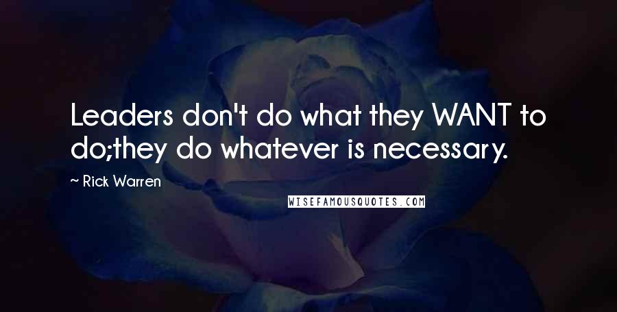 Rick Warren Quotes: Leaders don't do what they WANT to do;they do whatever is necessary.